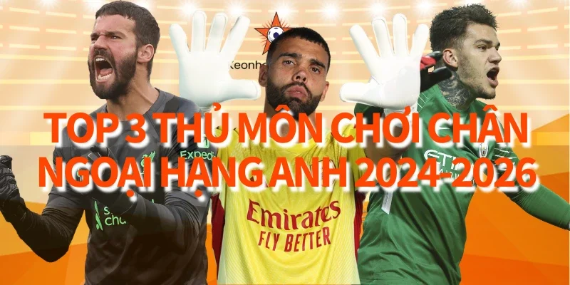 Top 3 thủ môn chơi chân tại Ngoại Hạng Anh giai đoạn 2024-2026