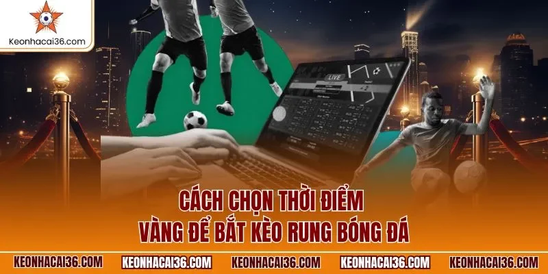 Cách chọn thời điểm vàng để bắt kèo rung bóng đá