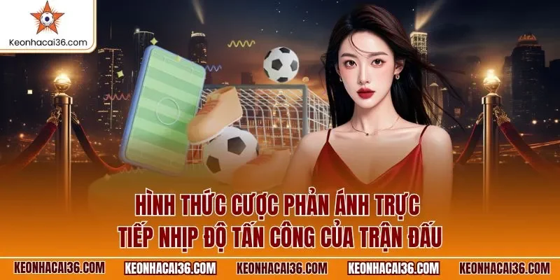 Hình thức cược phản ánh trực tiếp nhịp độ tấn công của trận đấu