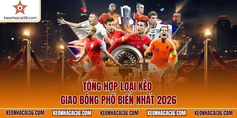 Tổng hợp loại kèo giao bóng phổ biến nhất 2026